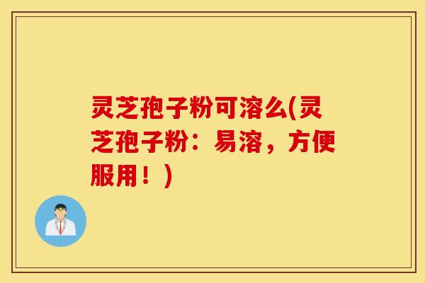 灵芝孢子粉可溶么(灵芝孢子粉：易溶，方便服用！)