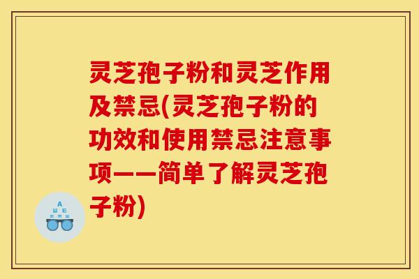 灵芝孢子粉和灵芝作用及禁忌(灵芝孢子粉的功效和使用禁忌注意事项——简单了解灵芝孢子粉)
