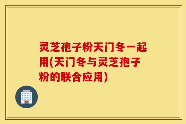 灵芝孢子粉天门冬一起用(天门冬与灵芝孢子粉的联合应用)
