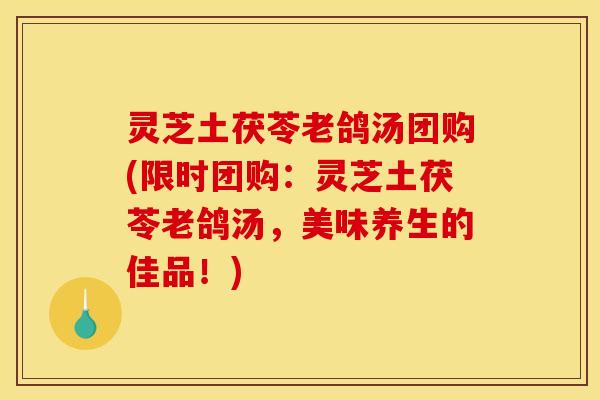 灵芝土茯苓老鸽汤团购(限时团购：灵芝土茯苓老鸽汤，美味养生的佳品！)