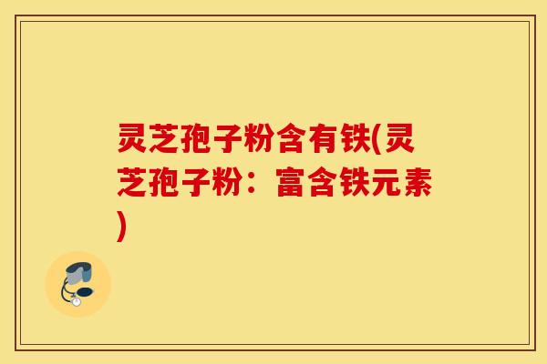 灵芝孢子粉含有铁(灵芝孢子粉：富含铁元素)