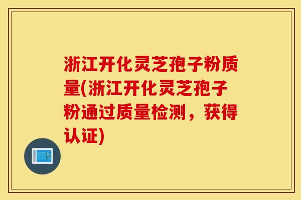 浙江开化灵芝孢子粉质量(浙江开化灵芝孢子粉通过质量检测，获得认证)