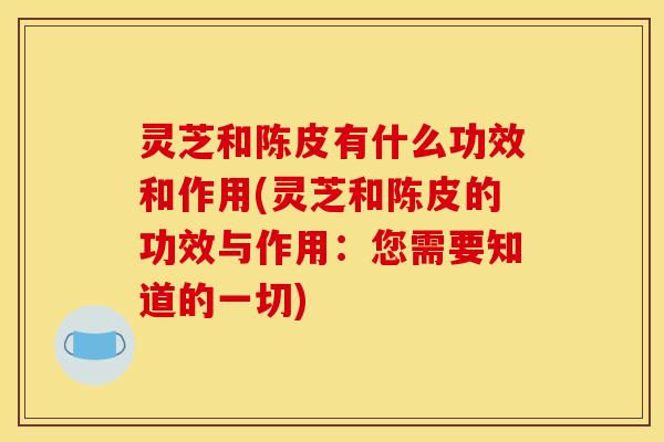 灵芝和陈皮有什么功效和作用(灵芝和陈皮的功效与作用：您需要知道的一切)