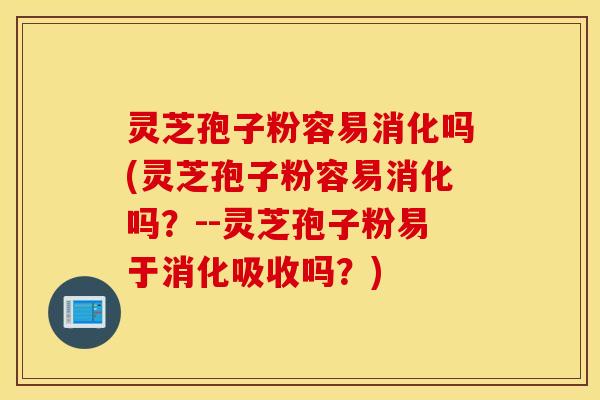 灵芝孢子粉容易消化吗(灵芝孢子粉容易消化吗？--灵芝孢子粉易于消化吸收吗？)