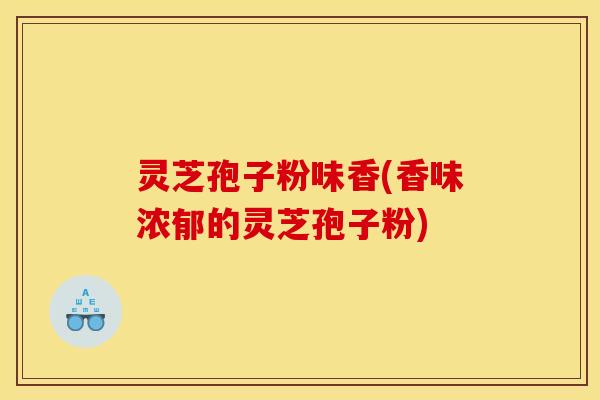 灵芝孢子粉味香(香味浓郁的灵芝孢子粉)