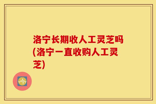 洛宁长期收人工灵芝吗(洛宁一直收购人工灵芝)
