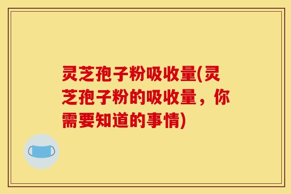 灵芝孢子粉吸收量(灵芝孢子粉的吸收量，你需要知道的事情)