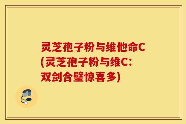 灵芝孢子粉与维他命C(灵芝孢子粉与维C：双剑合璧惊喜多)