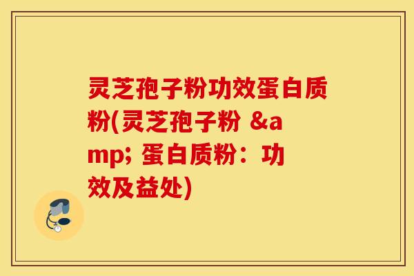 灵芝孢子粉功效蛋白质粉(灵芝孢子粉 & 蛋白质粉：功效及益处)