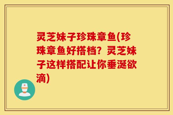 灵芝妹子珍珠章鱼(珍珠章鱼好搭档？灵芝妹子这样搭配让你垂涎欲滴)