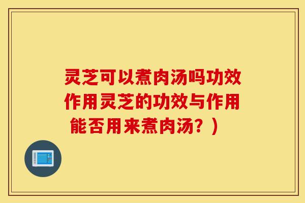 灵芝可以煮肉汤吗功效作用灵芝的功效与作用 能否用来煮肉汤？)