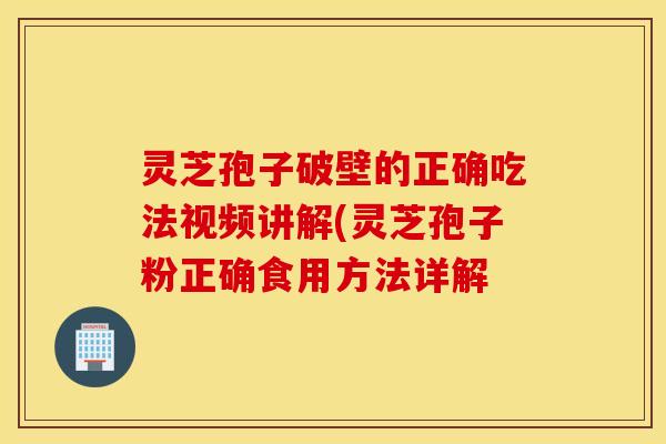 灵芝孢子破壁的正确吃法视频讲解(灵芝孢子粉正确食用方法详解