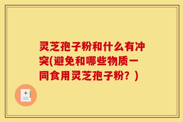 灵芝孢子粉和什么有冲突(避免和哪些物质一同食用灵芝孢子粉？)