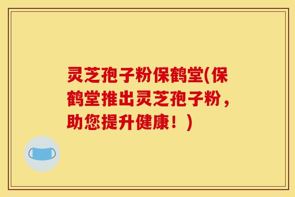 灵芝孢子粉保鹤堂(保鹤堂推出灵芝孢子粉，助您提升健康！)