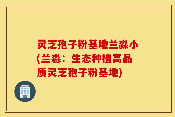 灵芝孢子粉基地兰淼小(兰淼：生态种植高品质灵芝孢子粉基地)