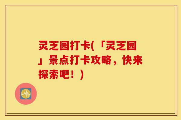 灵芝园打卡(「灵芝园」景点打卡攻略，快来探索吧！)
