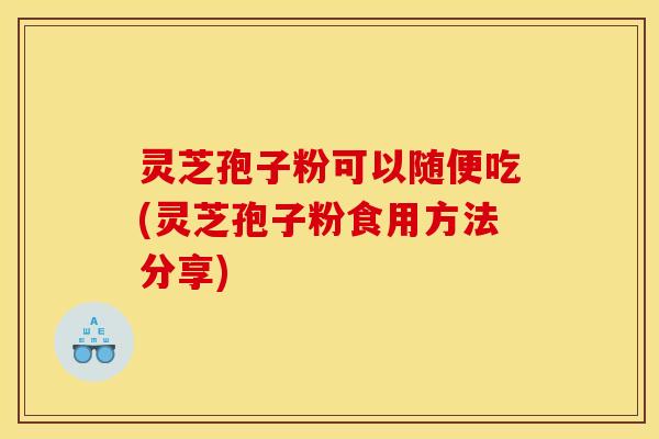 灵芝孢子粉可以随便吃(灵芝孢子粉食用方法分享)
