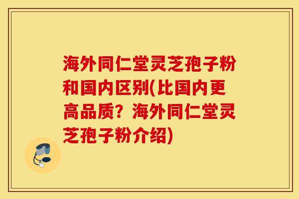 海外同仁堂灵芝孢子粉和国内区别(比国内更高品质？海外同仁堂灵芝孢子粉介绍)