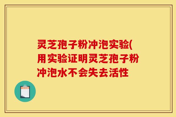 灵芝孢子粉冲泡实验(用实验证明灵芝孢子粉冲泡水不会失去活性
