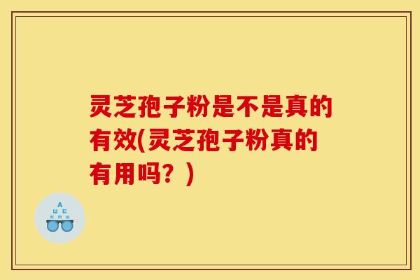 灵芝孢子粉是不是真的有效(灵芝孢子粉真的有用吗？)