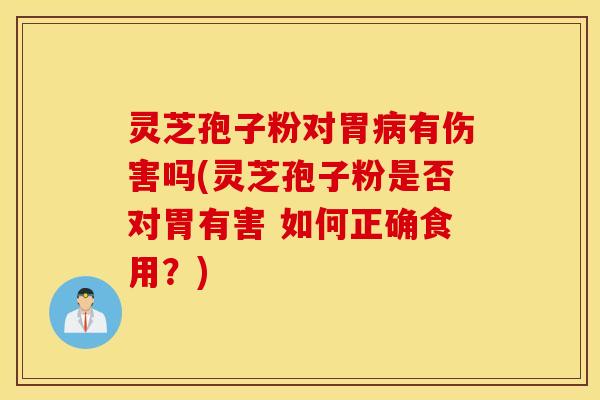 灵芝孢子粉对胃病有伤害吗(灵芝孢子粉是否对胃有害 如何正确食用？)