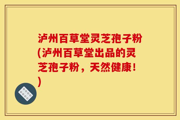 泸州百草堂灵芝孢子粉(泸州百草堂出品的灵芝孢子粉，天然健康！)