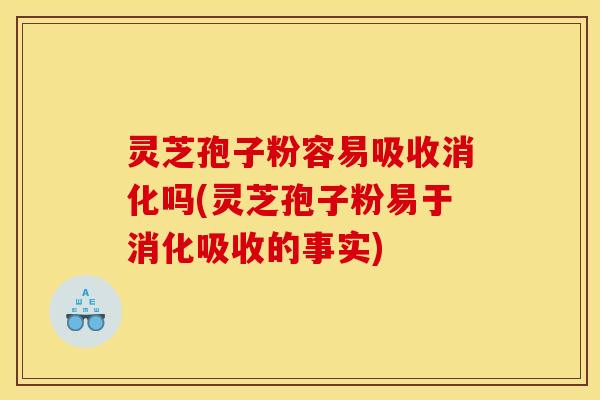 灵芝孢子粉容易吸收消化吗(灵芝孢子粉易于消化吸收的事实)