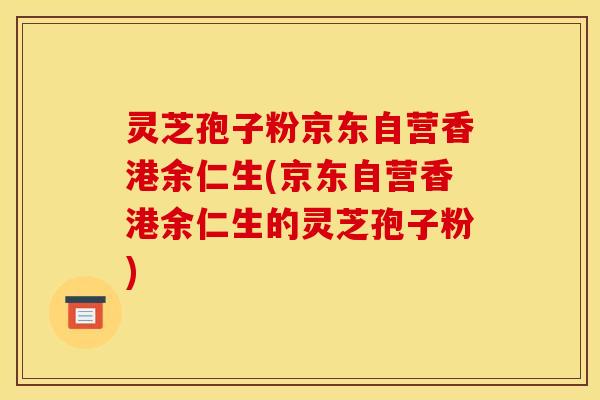 灵芝孢子粉京东自营香港余仁生(京东自营香港余仁生的灵芝孢子粉)