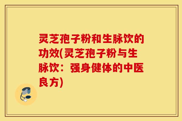 灵芝孢子粉和生脉饮的功效(灵芝孢子粉与生脉饮：强身健体的中医良方)
