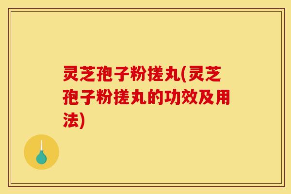 灵芝孢子粉搓丸(灵芝孢子粉搓丸的功效及用法)