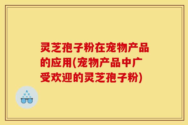 灵芝孢子粉在宠物产品的应用(宠物产品中广受欢迎的灵芝孢子粉)