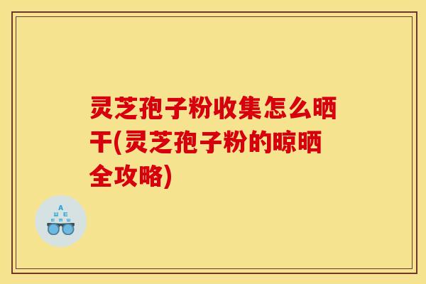 灵芝孢子粉收集怎么晒干(灵芝孢子粉的晾晒全攻略)