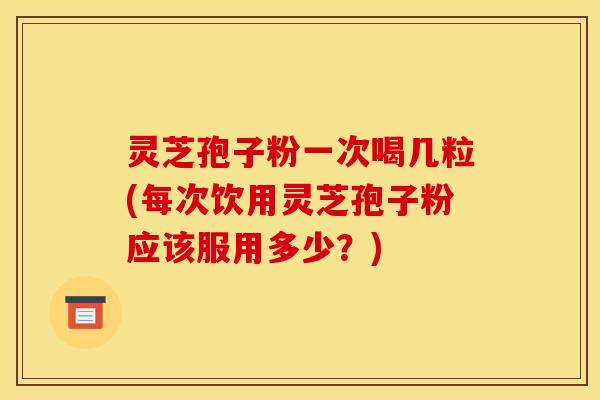 灵芝孢子粉一次喝几粒(每次饮用灵芝孢子粉应该服用多少？)