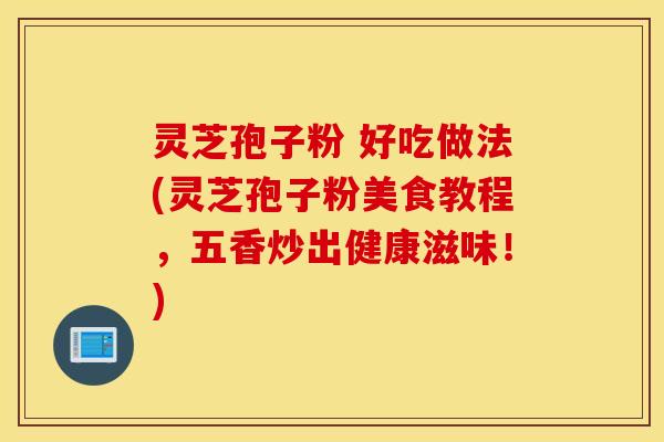 灵芝孢子粉 好吃做法(灵芝孢子粉美食教程，五香炒出健康滋味！)