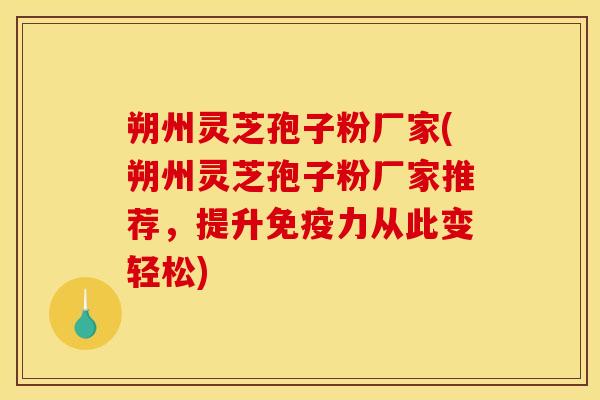 朔州灵芝孢子粉厂家(朔州灵芝孢子粉厂家推荐，提升免疫力从此变轻松)