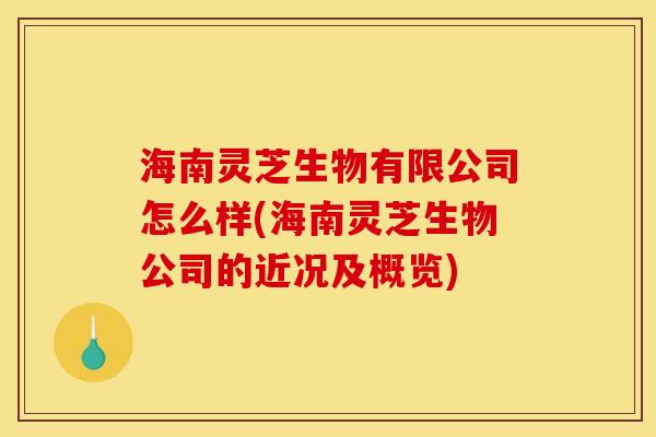 海南灵芝生物有限公司怎么样(海南灵芝生物公司的近况及概览)
