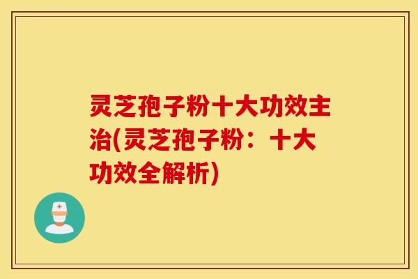 灵芝孢子粉十大功效主治(灵芝孢子粉：十大功效全解析)