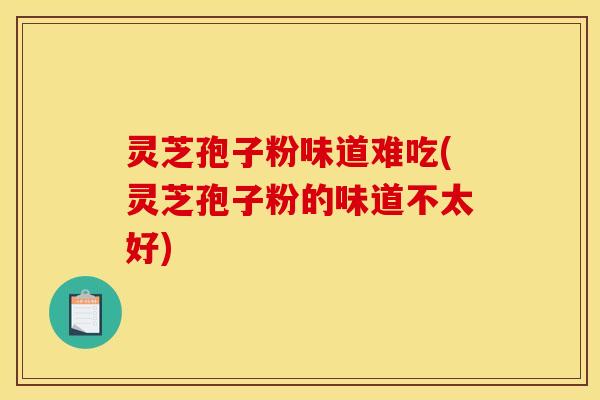 灵芝孢子粉味道难吃(灵芝孢子粉的味道不太好)