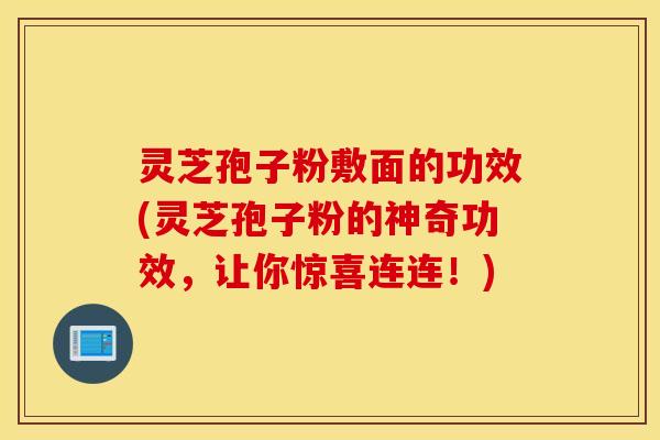 灵芝孢子粉敷面的功效(灵芝孢子粉的神奇功效，让你惊喜连连！)