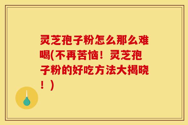 灵芝孢子粉怎么那么难喝(不再苦恼！灵芝孢子粉的好吃方法大揭晓！)