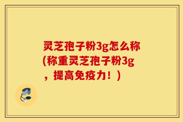 灵芝孢子粉3g怎么称(称重灵芝孢子粉3g，提高免疫力！)
