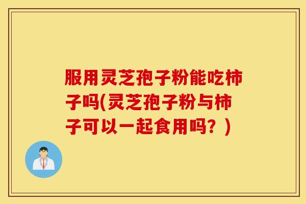 服用灵芝孢子粉能吃柿子吗(灵芝孢子粉与柿子可以一起食用吗？)