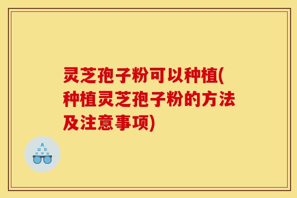 灵芝孢子粉可以种植(种植灵芝孢子粉的方法及注意事项)
