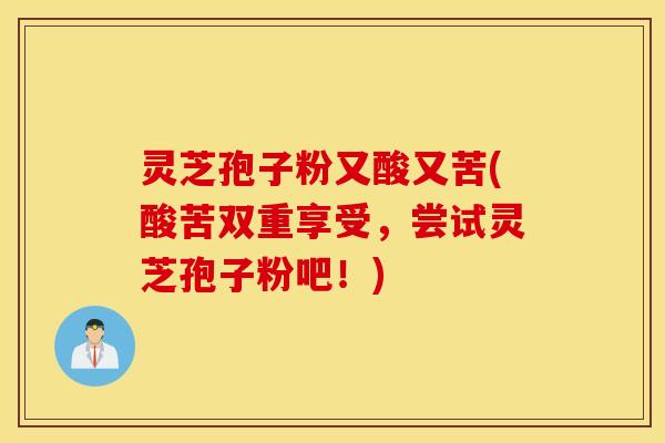 灵芝孢子粉又酸又苦(酸苦双重享受，尝试灵芝孢子粉吧！)
