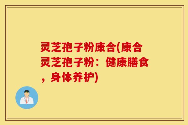 灵芝孢子粉康合(康合灵芝孢子粉：健康膳食，身体养护)