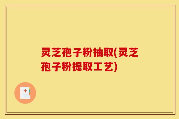灵芝孢子粉抽取(灵芝孢子粉提取工艺)