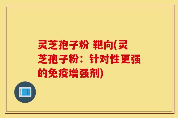 灵芝孢子粉 靶向(灵芝孢子粉：针对性更强的免疫增强剂)