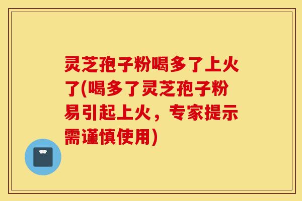 灵芝孢子粉喝多了上火了(喝多了灵芝孢子粉易引起上火，专家提示需谨慎使用)