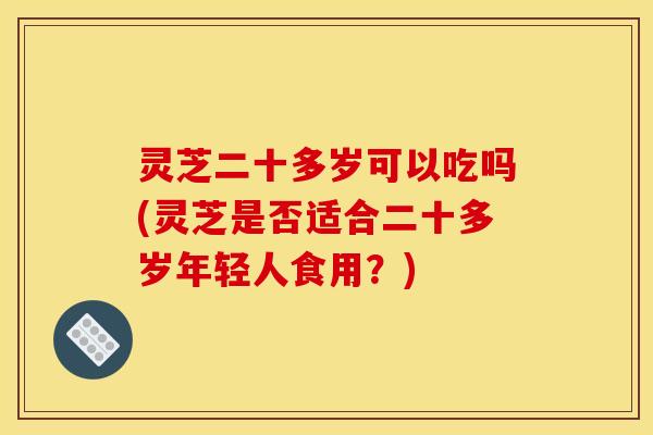 灵芝二十多岁可以吃吗(灵芝是否适合二十多岁年轻人食用？)