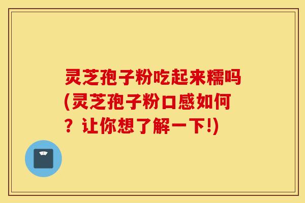 灵芝孢子粉吃起来糯吗(灵芝孢子粉口感如何？让你想了解一下!)